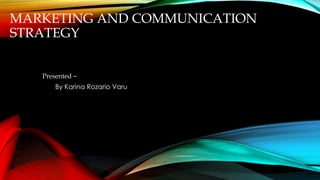 MARKETING AND COMMUNICATION
STRATEGY
Presented –
By Karina Rozario Varu
 