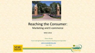 Glenn Muske
Rural and Agribusiness Enterprise Development Specialist
glenn.muske@ndsu.edu
July, 2016
Reaching the Consumer:
Marketing and E-commerce
MACI 2016
 