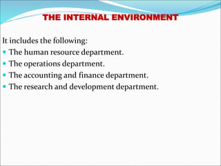 THE INTERNAL ENVIRONMENT
It includes the following:
 The human resource department.
 The operations department.
 The accounting and finance department.
 The research and development department.
 
