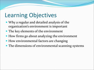 Learning Objectives
 Why a regular and detailed analysis of the
organization’s environment is important
 The key elements of the environment
 How firms go about analyzing the environment
 How environmental factors are changing
 The dimensions of environmental scanning systems
 