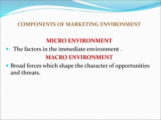 COMPONENTS OF MARKETING ENVIRONMENT
MICRO ENVIRONMENT
 The factors in the immediate environment .
MACRO ENVIRONMENT
 Broad forces which shape the character of opportunities
and threats.
 