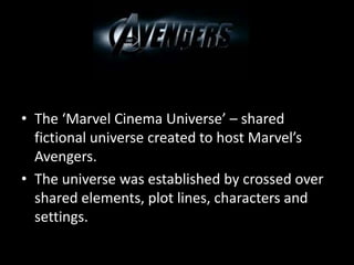 AVENGERS!
• The ‘Marvel Cinema Universe’ – shared
fictional universe created to host Marvel’s
Avengers.
• The universe was established by crossed over
shared elements, plot lines, characters and
settings.
 