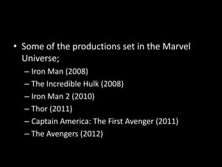 • Some of the productions set in the Marvel
Universe;
– Iron Man (2008)
– The Incredible Hulk (2008)
– Iron Man 2 (2010)
– Thor (2011)
– Captain America: The First Avenger (2011)
– The Avengers (2012)
 
