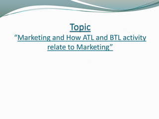 Topic
“Marketing and How ATL and BTL activity
relate to Marketing”

 