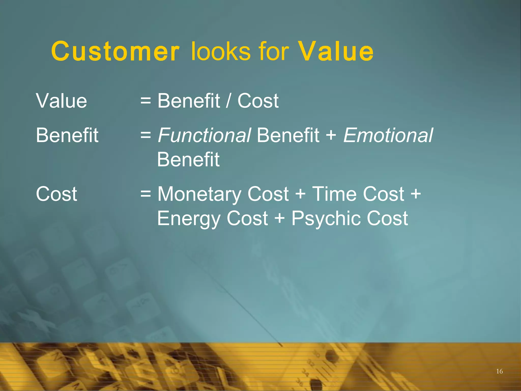 16
Customer looks for Value
Value = Benefit / Cost
Benefit = Functional Benefit + Emotional
Benefit
Cost = Monetary Cost + Time Cost +
Energy Cost + Psychic Cost
 