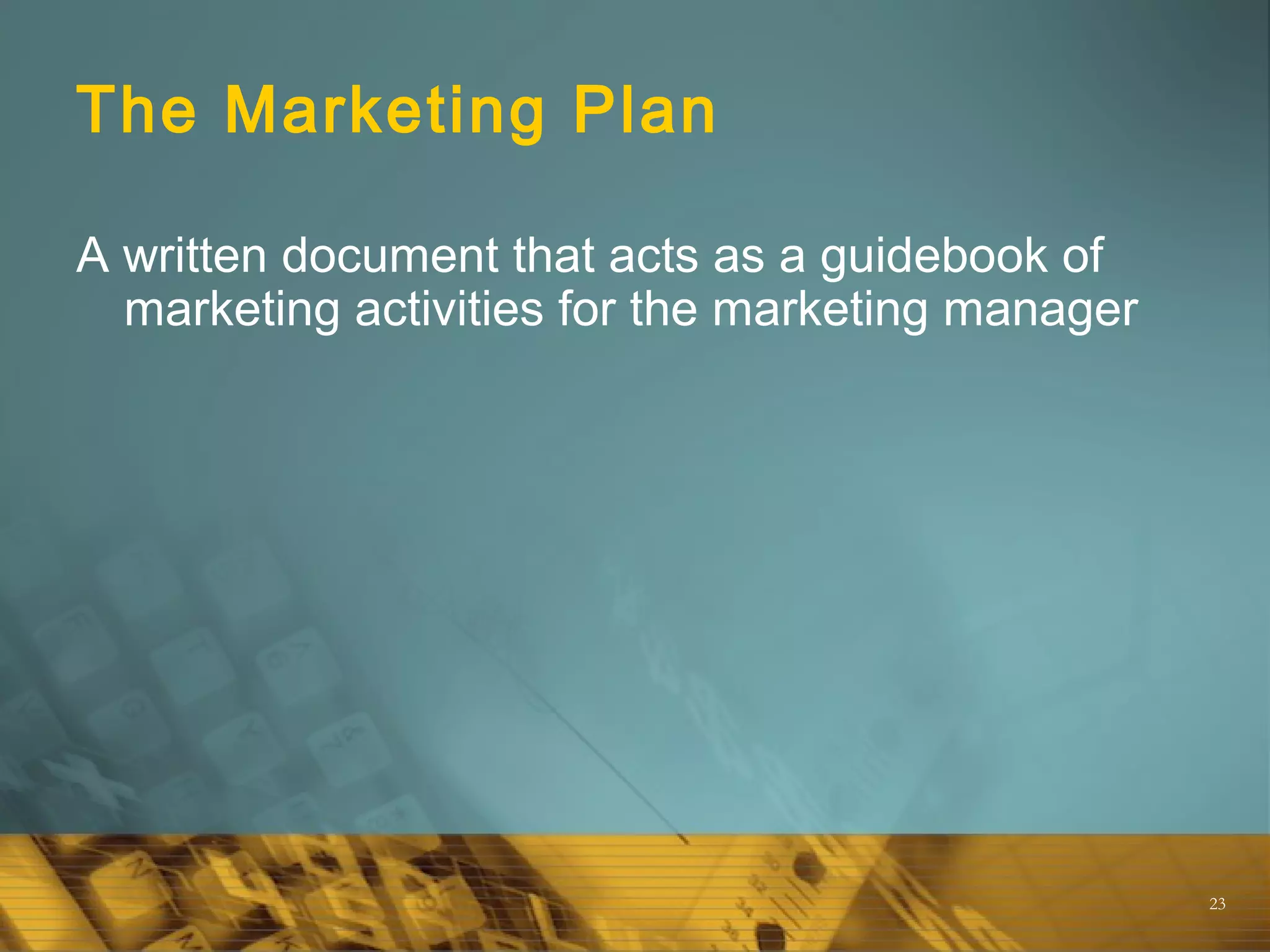 23
The Marketing Plan
A written document that acts as a guidebook of
marketing activities for the marketing manager
 