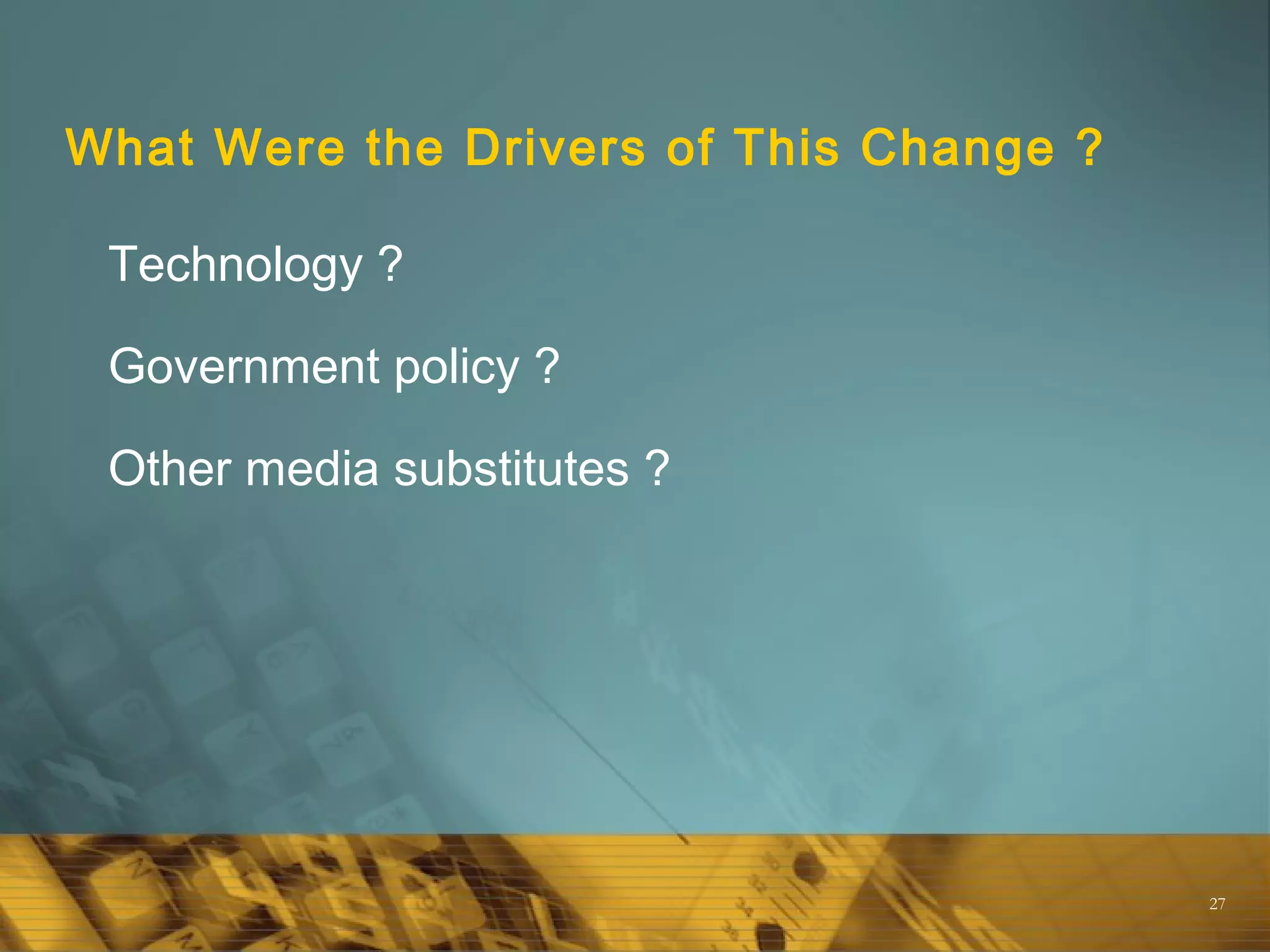 27
What Were the Drivers of This Change ?
Technology ?
Government policy ?
Other media substitutes ?
 