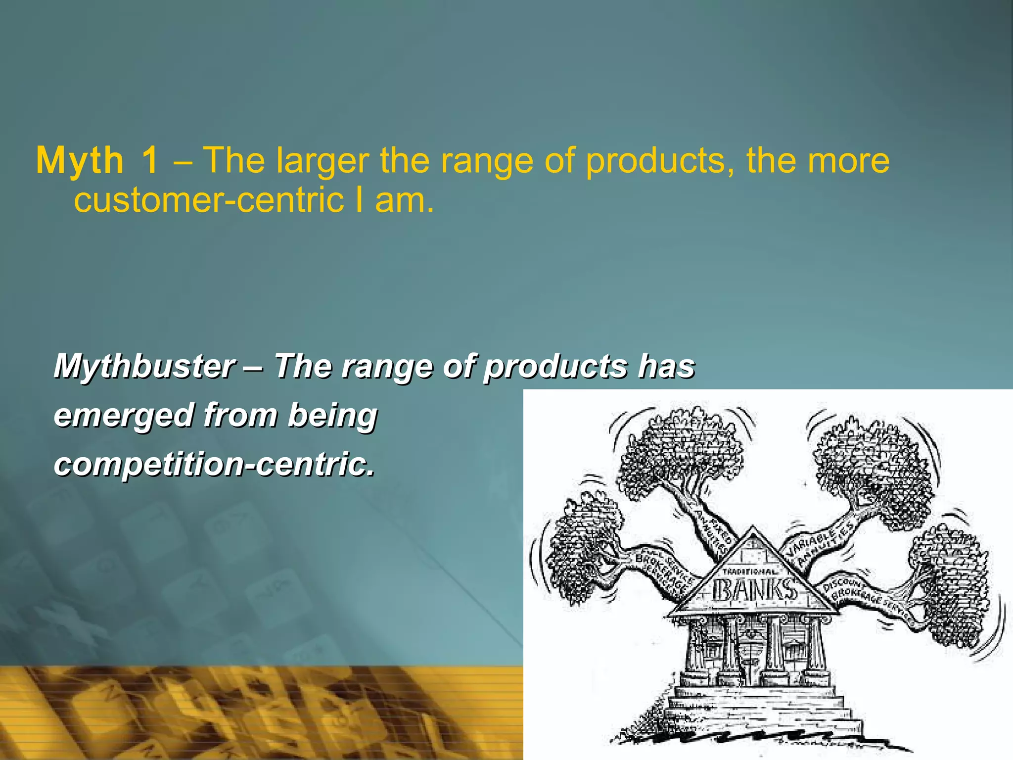 48
Myth 1 – The larger the range of products, the more
customer-centric I am.
Mythbuster – The range of products hasMythbuster – The range of products has
emerged from beingemerged from being
competition-centric.competition-centric.
 