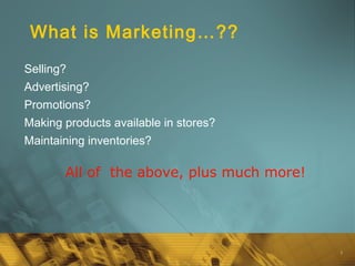 1
What is Marketing…??
Selling?
Advertising?
Promotions?
Making products available in stores?
Maintaining inventories?
All of the above, plus much more!
 