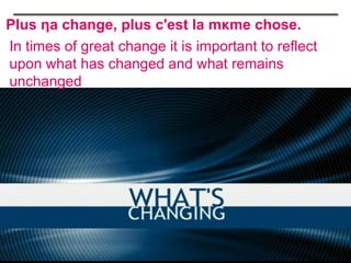 Plus ηa change, plus c'est la mκme chose.
In times of great change it is important to reflect
upon what has changed and what remains
unchanged
 