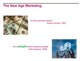 The New Age Marketing



                       “It‟s the economy stupid”
                                         James Carville ,1992




     “It‟s a people driven economy stupid”
                      Erik Qualman, 2009
 
