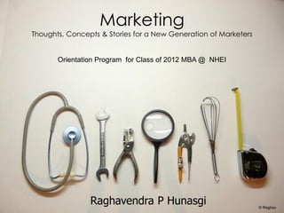 Marketing
Thoughts, Concepts & Stories for a New Generation of Marketers


       Orientation Program for Class of 2012 MBA @ NHEI




                Raghavendra P Hunasgi                            © Raghav
 