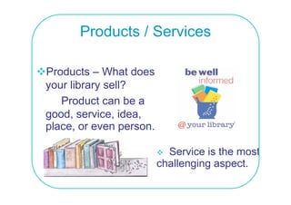 Products / Services

Products – What does
your library sell?
   Product can be a
good, service, idea,
place,
place or even person
                person.

                            Service is the
                            S i i th most     t
                          challenging aspect.
 