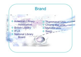 Brand

American Library       Thammasat Univ.
                                   Univ
    Association        Chiang Mai Univ.
British Library        Mahidol Univ
                               Univ.
IFLA                   Sasin
National Library
    Board
 