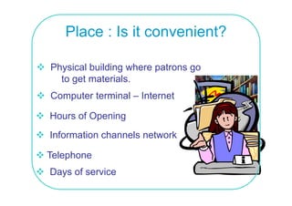 Place : Is it convenient?

Physical building where patrons go
  to get materials
         materials.
Computer terminal – Internet

Hours of Opening                     ?
Information channels network

Telephone
Days of service
 