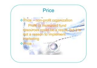 Price
Price – non-profit organization
   Profit or increased fund
resources could be a result, but it is
not a reason to implement
marketing
Price -
 