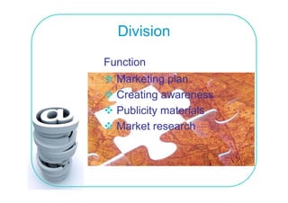 Division
Function
  Marketing plan
  Creating awareness
  Publicity materials
  Market research
 