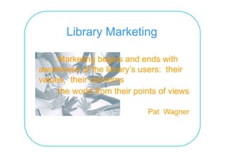 Library Marketing

     Marketing begins and ends with
awareness of the library’s users: their
values,
values their concerns
     the world from their points of views

                             Pat Wagner
                                   g
 