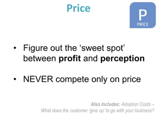Price


• Figure out the ‘sweet spot’
  between profit and perception

• NEVER compete only on price

                              Also Includes: Adoption Costs –
      What does the customer ‘give up’ to go with your business?
 