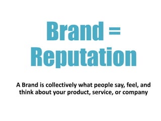 Brand =
     Reputation
A Brand is collectively what people say, feel, and
 think about your product, service, or company
 