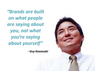 “Brands are built
 on what people
are saying about
  you, not what
  you’re saying
 about yourself”
         - Guy Kowasaki
 