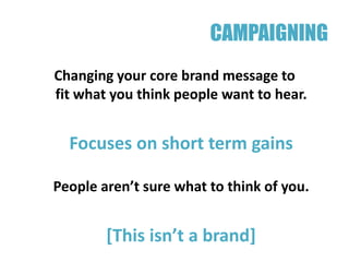 CAMPAIGNING
Changing your core brand message to
fit what you think people want to hear.


  Focuses on short term gains

People aren’t sure what to think of you.


        [This isn’t a brand]
 