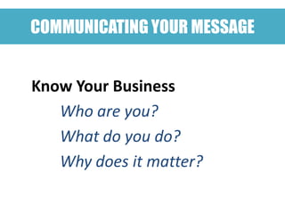 COMMUNICATING YOUR MESSAGE


Know Your Business
   Who are you?
   What do you do?
   Why does it matter?
 