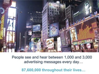 People see and hear between 1,000 and 3,000
      advertising messages every day…

     87,600,000 throughout their lives…
 
