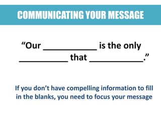 COMMUNICATING YOUR MESSAGE


 “Our ___________ is the only
 __________ that ___________.”


If you don’t have compelling information to fill
in the blanks, you need to focus your message
 