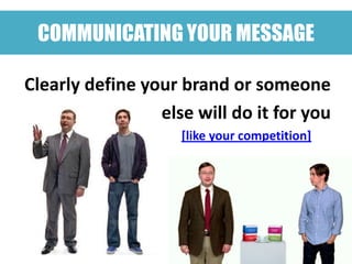 COMMUNICATING YOUR MESSAGE

Clearly define your brand or someone
                 else will do it for you
                    [like your competition]
 