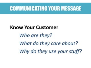 COMMUNICATING YOUR MESSAGE


Know Your Customer
   Who are they?
   What do they care about?
   Why do they use your stuff?
 