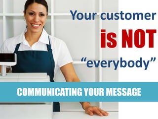 Your customer
                 is NOT
             “everybody”
COMMUNICATING YOUR MESSAGE
 