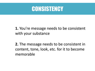 CONSISTENCY


1. You’re message needs to be consistent
with your substance

2. The message needs to be consistent in
content, tone, look, etc. for it to become
memorable
 