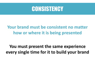 CONSISTENCY


Your brand must be consistent no matter
   how or where it is being presented

  You must present the same experience
every single time for it to build your brand
 