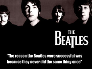 “The reason the Beatles were successful was
because they never did the same thing once”
 
