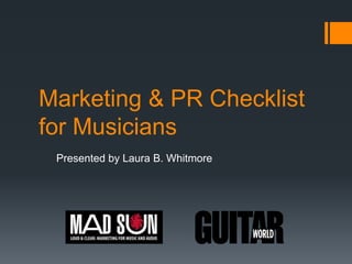 Marketing & PR Checklist
for Musicians
Presented by Laura B. Whitmore
 