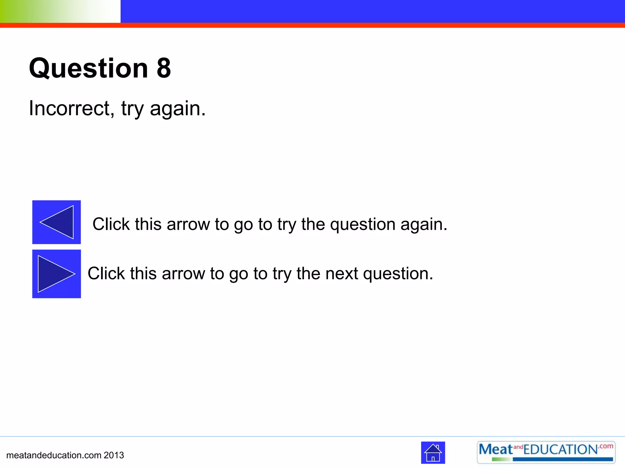 meatandeducation.com 2013
Question 8
Incorrect, try again.
Click this arrow to go to try the next question.
Click this arrow to go to try the question again.
 