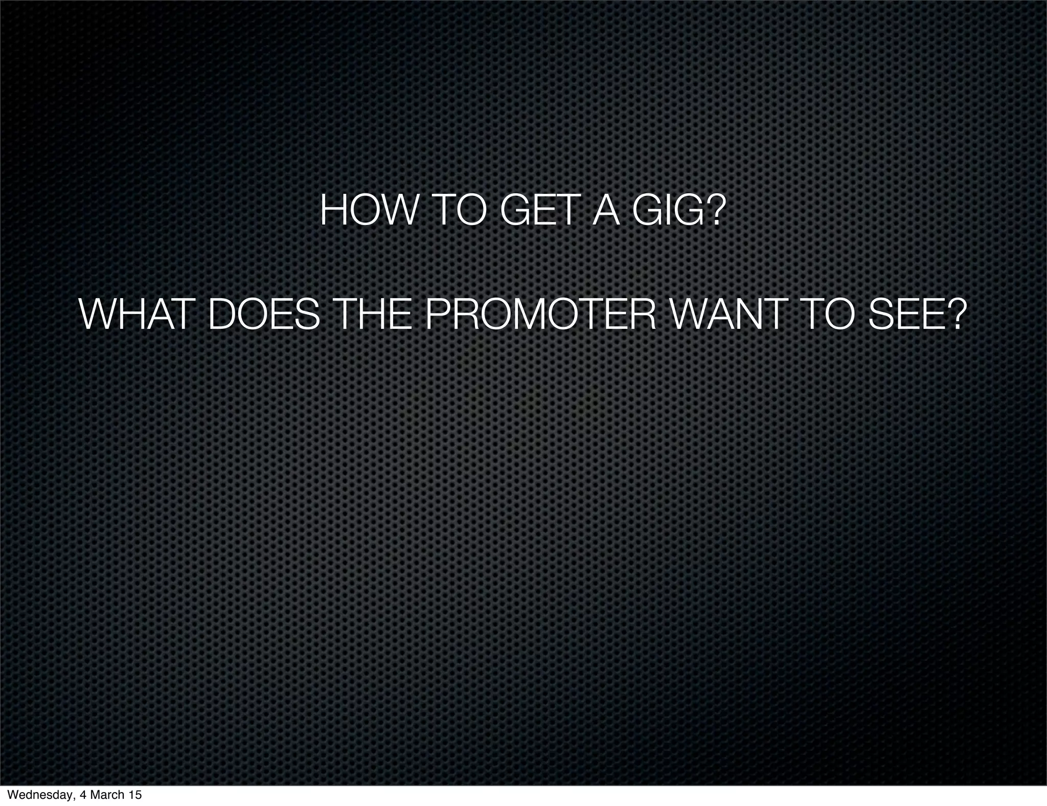 HOW TO GET A GIG?
WHAT DOES THE PROMOTER WANT TO SEE?
Wednesday, 4 March 15
 