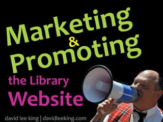 Marketing	
Promoting
the	Library
Website
david	lee	king	|	davidleeking.com
ﬂic.kr/p/cwEoWh
&
 