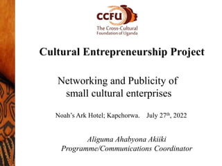 Cultural Entrepreneurship Project
Networking and Publicity of
small cultural enterprises
Aliguma Ahabyona Akiiki
Programme/Communications Coordinator
Noah’s Ark Hotel; Kapchorwa. July 27th, 2022
 
