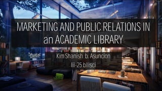 MARKETING AND PUBLIC RELATIONS IN
an ACADEMIC LIBRARY
Kim Shanish b. Asuncion
Iii-25 blisci
 