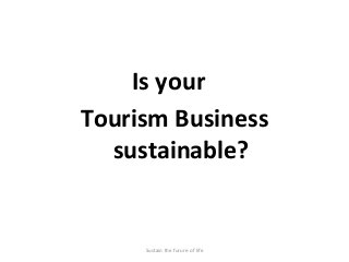 Is your
Tourism Business
sustainable?
Sustain the furure of life
 