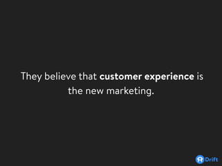 They believe that customer experience is
the new marketing.
 