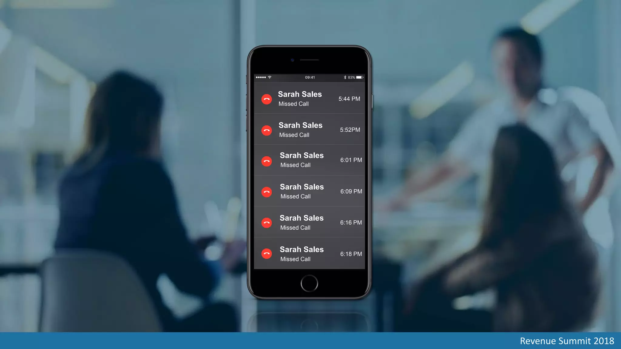 Sarah Sales
Missed Call
5:44 PM
Sarah Sales
Missed Call
5:52PM
Sarah Sales
Missed Call
6:01 PM
Sarah Sales
Missed Call
6:09 PM
Sarah Sales
Missed Call
6:16 PM
Sarah Sales
Missed Call
6:18 PM
Revenue Summit 2018
 