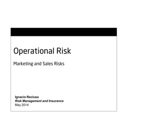Operational Risk
Marketing and Sales Risks
Ignacio Reclusa
Risk Management and Insurance
May 2014
 
