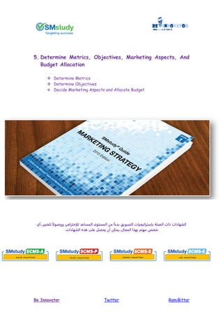 RamiBittarTwitterBe Innovator
5. Determine Metrics, Objectives, Marketing Aspects, And
Budget Allocation
 Determine Metrics
 Determine Objectives
 Decide Marketing Aspects and Allocate Budget
‫للخبير..أي‬ ً ‫ووصو‬ ‫إحترافي‬ ‫ل‬ ‫المساعد‬ ‫المستوى‬ ‫من‬ ً‫ا‬‫بدء‬ ‫التسويق‬ ‫بإستراتيجيات‬ ‫الصلة‬ ‫ات‬ ‫الشهادات‬
.‫الشهادات‬ ‫ذ‬ ‫على‬ ‫ييصل‬ ‫أن‬ ‫..يمكن‬ ‫المجا‬ ‫بهذا‬ ‫مهتم‬ ‫شخص‬
‫المستوى‬ ‫شهادة‬‫المساعد‬ ‫المستوى‬ ‫شهادة‬‫ا‬‫إحترافي‬ ‫المستوى‬ ‫شهادة‬‫ال‬‫متخصص‬ ‫المستوى‬ ‫شهادة‬‫ال‬‫خبير‬
 