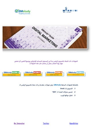 RamiBittarTwitterBe Innovator
‫الصلة‬ ‫ات‬ ‫الشهادات‬‫الرقمي‬ ‫بالتسويق‬‫شخص‬ ‫للخبير..أي‬ ً ‫ووصو‬ ‫إحترافي‬ ‫ل‬ ‫المساعد‬ ‫المستوى‬ ‫من‬ ً‫ا‬‫بدء‬
.‫الشهادات‬ ‫ذ‬ ‫على‬ ‫ييصل‬ ‫أن‬ ‫..يمكن‬ ‫المجا‬ ‫بهذا‬ ‫مهتم‬
‫ة‬ ‫الساب‬ ‫للشهادات‬ ‫إضافة‬ ‫با‬,SMstudy‫توفر‬‫شهادات‬‫و‬ ‫دمة‬ ‫مت‬‫ات‬‫صلة‬‫الرقمي‬ ‫بالتسويق‬‫كـ‬:
1.‫بالـ‬ ‫التسويق‬Email.
2.‫الـ‬ ‫البيث‬ ‫ميركات‬ ‫تيسين‬"SEO".
3.‫الوي‬ ‫مواقم‬ ‫تيليل‬.
‫المستوى‬ ‫شهادة‬‫المساعد‬ ‫المستوى‬ ‫شهادة‬‫ا‬‫إحترافي‬ ‫المستوى‬ ‫شهادة‬‫ال‬‫متخصص‬ ‫المستوى‬ ‫شهادة‬‫ال‬‫خبير‬
 