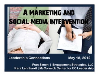 A Marketing and
Social Media intervention



Leadership Connections               May 18, 2012
              Fran Simon | Engagement Strategies, LLC
   Kara Lehnhardt | McCormick Center for EC Leadership
 