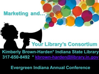 Marketing and…
Your Library’s Consortium
Kimberly Brown-Harden* Indiana State Library
317-650-8492 * kbrown-harden@library.in.gov
Evergreen Indiana Annual Conference
 