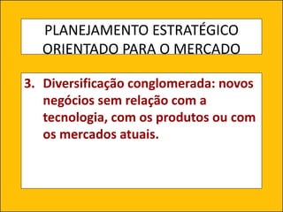 PLANEJAMENTO ESTRATÉGICO
ORIENTADO PARA O MERCADO
3. Diversificação conglomerada: novos
negócios sem relação com a
tecnologia, com os produtos ou com
os mercados atuais.
 